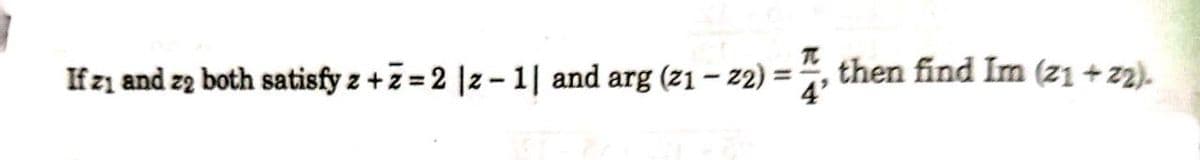 If z1 and zą both satisfy z +z = 2 |z – 1| and arg (z1– 22)
then find Im (21 + 22).
