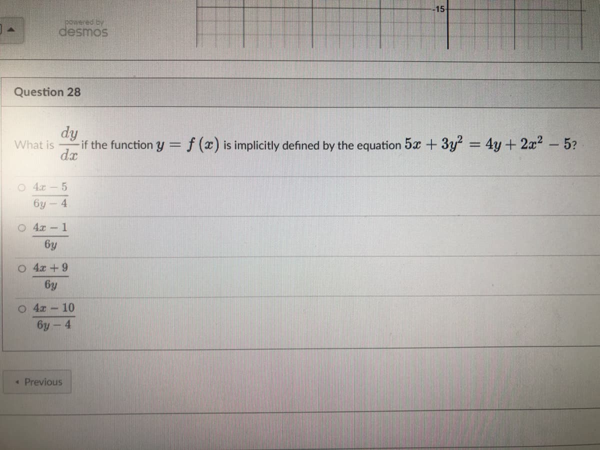 powered by
desmos
Question 28
dy
What is
if the function y = f(x) is implicitly defined by the equation 5x + 3y² = 4y + 2x² - 5?
dx
O4x5
бу - 4
O4x1
by
O4x +9
by
O4 - 10
бу - 4
-15-
< Previous