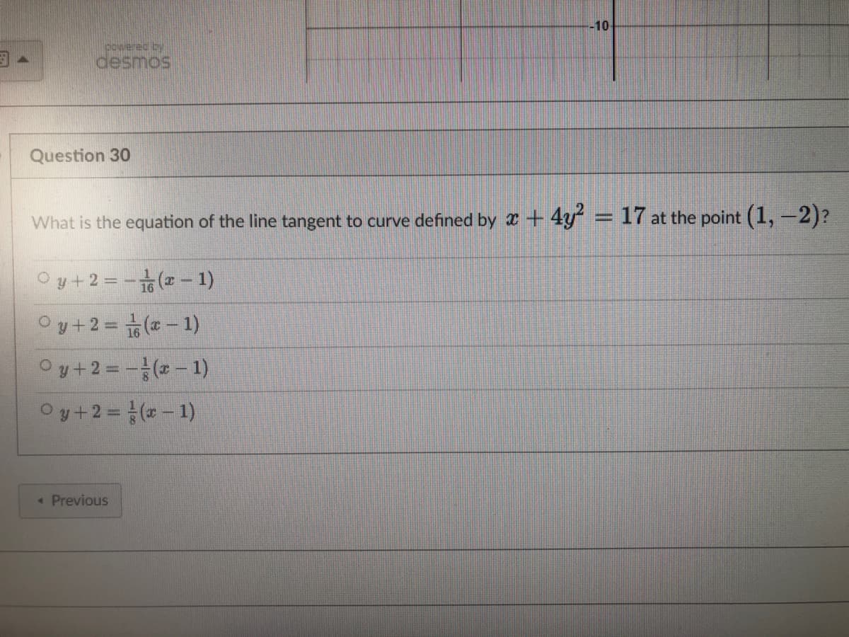 powered by
desmos
Question 30
O
What is the equation of the line tangent to curve defined by x + 4y² = 17 at the point (1, -2)?
y+2=(x-1)
Oy+2=(x-1)
Oy+2=(x-1)
Oy+2=(x-1)
-10-
< Previous