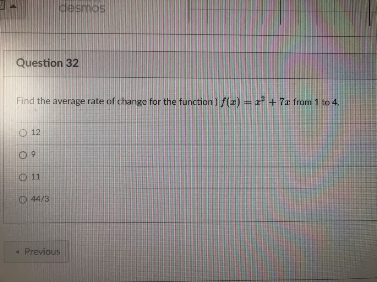 Question 32
desmos
Find the average rate of change for the function) f(x) = x² + 7x from 1 to 4.
12
44/3
◄ Previous