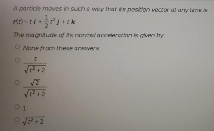 A particle moves in such a way that its position vector at any time is
Mt) = ti +t²j +tk
The magnitude of its normal acceleration is given by
O None from these answers
t2+2
V2
V2+2
0 1
O2+2
