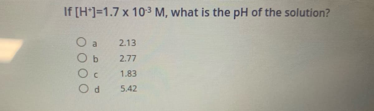 If [H*]=1.7 x 10-3 M, what is the pH of the solution?
a
2.13
O b
2.77
1.83
5.42
