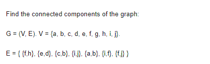 Find the connected components of the graph:
G = (V, E). V = {a, b, c, d, e, f, g, h, i, j}.
E = {{f.h}, {e,d}, {c,b}, {i.j}, {a,b}, {i.f}. {f.j} }
