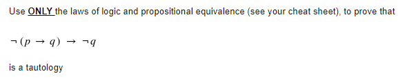 Use ONLY the laws of logic and propositional equivalence (see your cheat sheet), to prove that
- (p → 9) → ¬9
is a tautology
