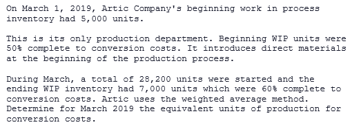 On March 1, 2019, Artic Company's beginning work in process
inventory had 5,000 units.
This is its only production department. Beginning WIP units were
50$ complete to conversion costs. It introduces direct materials
at the beginning of the production process.
During March, a total of 28,200 units were started and the
ending WIP inventory had 7,000 units which were 60% complete to
conversion costs. Artic uses the weighted average method.
Determine for March 2019 the egquivalent units of production for
conversion costs.
