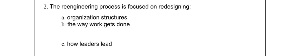 2. The reengineering process is focused on redesigning:
a. organization structures
b. the way work gets done
c. how leaders lead
