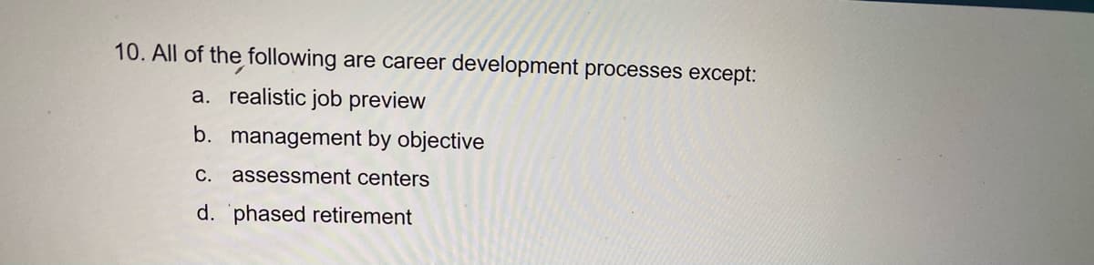 10. All of the following are career development processes except:
a. realistic job preview
b. management by objective
C. assessment centers
d. phased retirement
