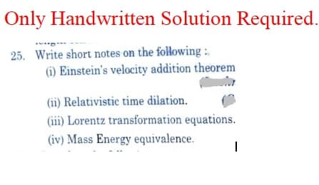 Only Handwritten Solution Required.
25. Write short notes on the following :
(i) Einstein's velocity addition theorem
(ii) Relativistic time dilation.
(iii) Lorentz transformation equations.
(iv) Mass Energy equivalence.
