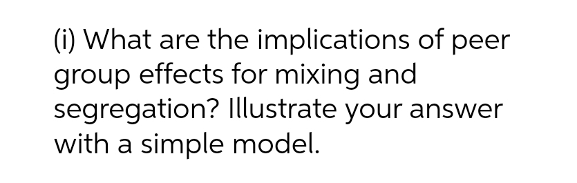 (i) What are the implications of peer
group effects for mixing and
segregation? illustrate your answer
with a simple model.
