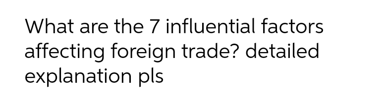 What are the 7 influential factors
affecting foreign trade? detailed
explanation pls
