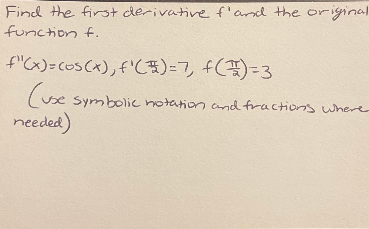 Find the first derivative f'anl the orignnal
function f.
f'Cx)=COS(x),f'(5)=7, f)=3
(vse
needed)
Symbolic notation and fractions where
