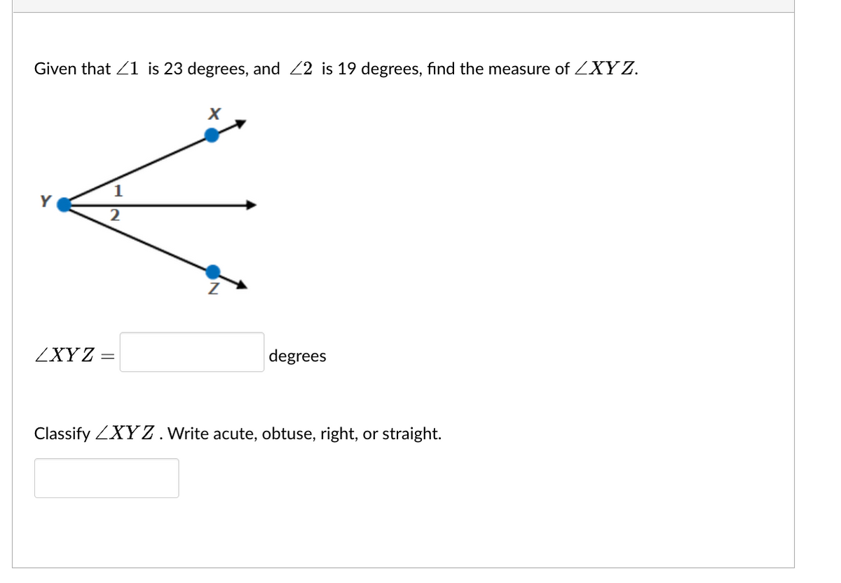 Given that 1 is 23 degrees, and <2 is 19 degrees, find the measure of ZXYZ.
Y
2
ZXYZ =
degrees
Classify ZXYZ. Write acute, obtuse, right, or straight.