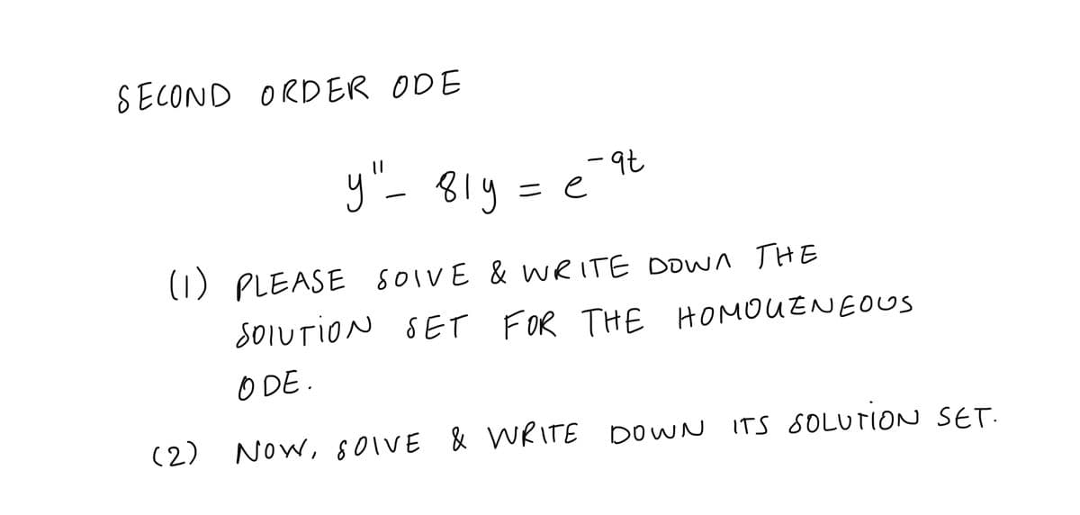 SECOND ORDER ODE
y"- 8ly
-9t
= e
(1) PLEASE SOIVE & WRITE DOWA THE
SOIUTION SET FOR THE HOMOUENEOUS
O DE.
(2)
Now, 80IVE & WRITE DOWN ITS SOLUTION SET.
