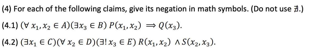 (4) For each of the following claims, give its negation in math symbols. (Do not use A.)
(4.1) (V x1, X2 € A)(3x3 € B) P(x1,x2) = Q(x3).
(4.2) (3x, E C)(V x2 E D)(3! x3 € E) R(x1,x2) ^ S(x2, x3).

