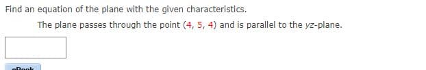 Find an equation of the plane with the given characteristics.
The plane passes through the point (4, 5, 4) and is parallel to the yz-plane.
oPonk
