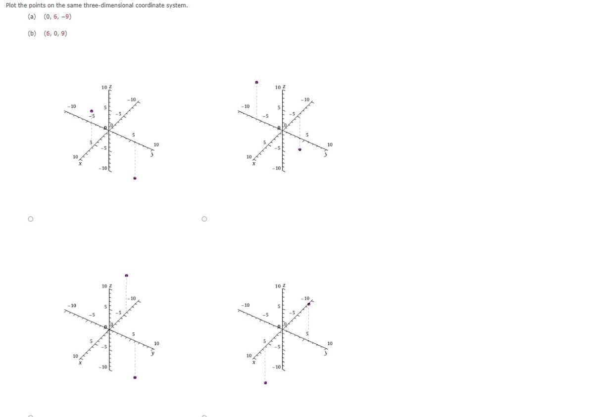 Plot the points on the same three-dimensional coordinate system.
(a) (0, 6, -9)
(b) (6, 0, 9)
10 2
10 Z
-10
-10
-10
10
10 Z
10 Z
-10
-10
-5
10
10
10
-10
