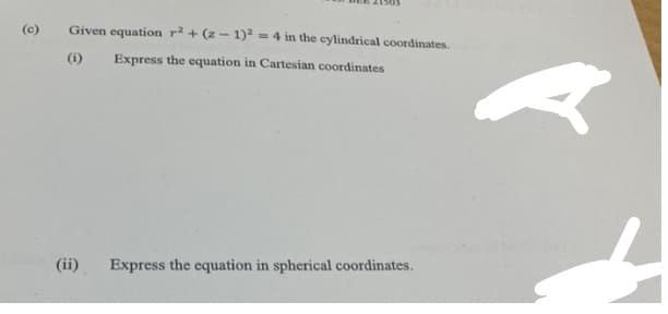 (c)
Given equation r²+(2-1)² = 4 in the cylindrical coordinates.
(1) Express the equation in Cartesian coordinates
(ii)
Express the equation in spherical coordinates.