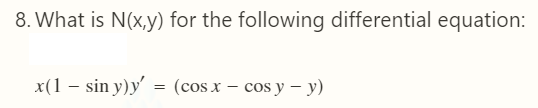 8. What is N(x,y) for the following differential equation:
x(1 – sin y)y' = (cos x – cos y – y)
