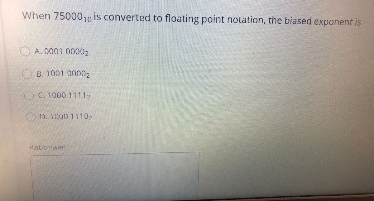 When 7500010 is converted to floating point notation, the biased exponent is
A. 0001 00002
B. 1001 00002
C.1000 11115
D 1000 11102
Rationale:
