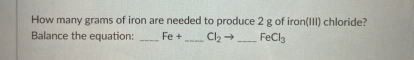 How many grams of iron are needed to produce 2 g of iron(III) chloride?
Balance the equation:
Fe +_ Cl2→_ FeCl3
--- -
----
--
