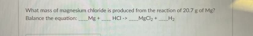 What mass of magnesium chloride is produced from the reaction of 20.7 g of Mg?
Balance the equation:
Mg +
HCI ->
MgCl2 + H2

