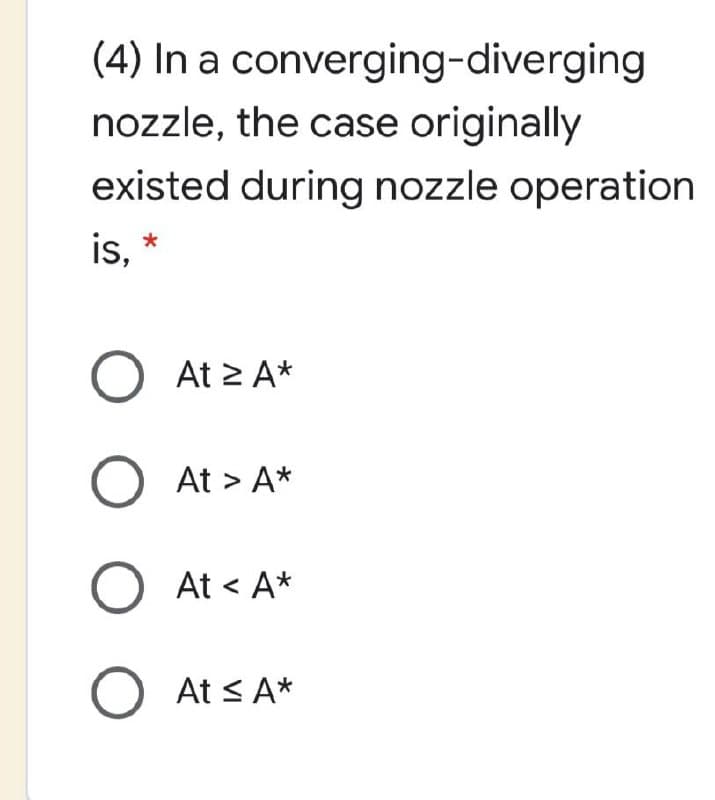 (4) In a converging-diverging
nozzle, the case originally
existed during nozzle operation
is, *
O At 2 A*
At > A*
At < A*
At < A*
