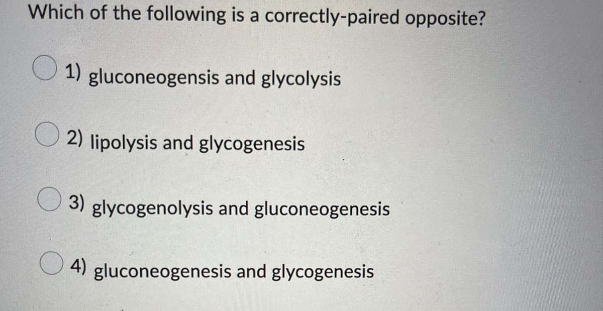 Which of the following is a correctly-paired opposite?
1) gluconeogensis and glycolysis
2) lipolysis and glycogenesis
3) glycogenolysis and gluconeogenesis
4) gluconeogenesis and glycogenesis