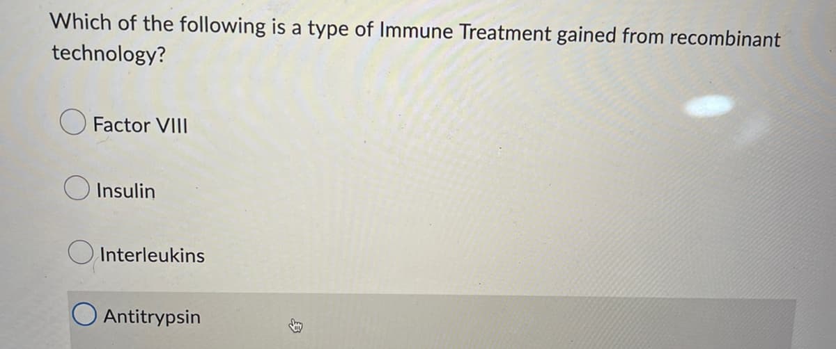 Which of the following is a type of Immune Treatment gained from recombinant
technology?
Factor VIII
Insulin
Interleukins
Antitrypsin