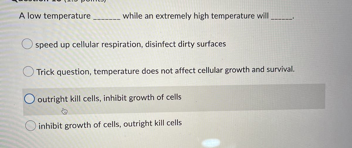 A low temperature
while an extremely high temperature will
Ospeed up cellular respiration, disinfect dirty surfaces
Trick question, temperature does not affect cellular growth and survival.
O outright kill cells, inhibit growth of cells
O inhibit growth of cells, outright kill cells