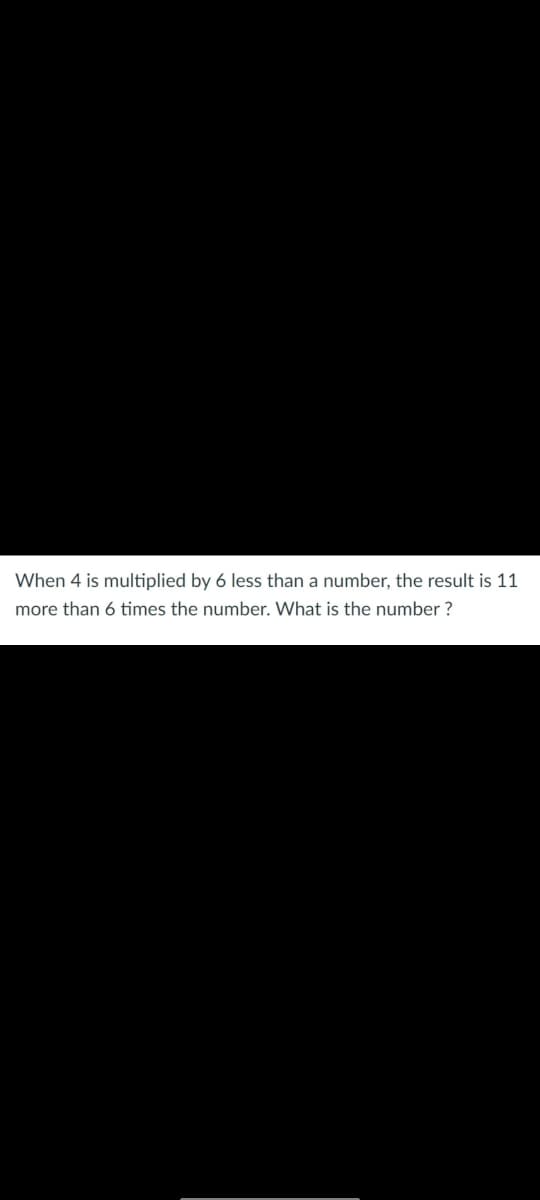 When 4 is multiplied by 6 less than a number, the result is 11
more than 6 times the number. What is the number ?
