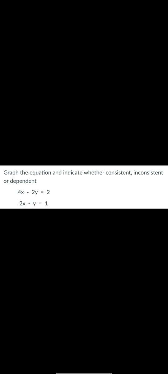 Graph the equation and indicate whether consistent, inconsistent
or dependent
4x - 2y = 2
%3D
2x - y = 1
