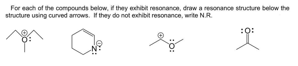 For each of the compounds below, if they exhibit resonance, draw a resonance structure below the
structure using curved arrows. If they do not exhibit resonance, write N.R.
(+
:O:
(+)
Ce
lő