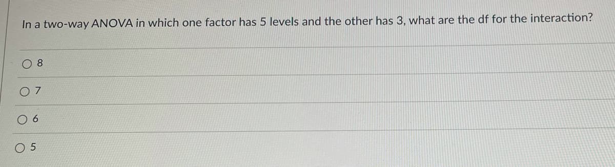 In a two-way ANOVA in which one factor has 5 levels and the other has 3, what are the df for the interaction?
O 8
0 7
O 6
