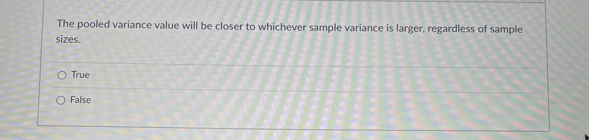 The pooled variance value will be closer to whichever sample variance is larger, regardless of sample
sizes.
O True
O False
