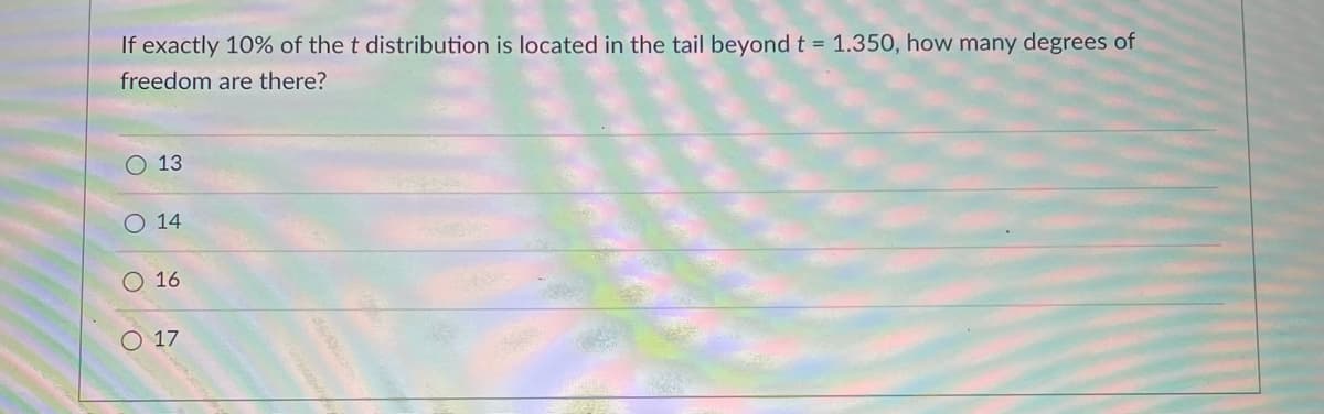 If exactly 10% of the t distribution is located in the tail beyondt = 1.350, how many degrees of
freedom are there?
O 13
O 14
16
O 17
O O O
