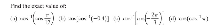 Find the exact value of:
(cos) 1 cos(- (d) cos(cos 7)
) (b) cos[cos(-0,4)] (c) cos™
(а) cos
