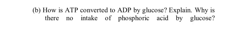 (b) How is ATP converted to ADP by glucose? Explain. Why is
of phosphoric acid by glucose?
there no intake
