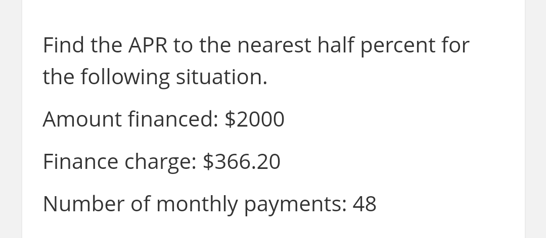 Find the APR to the nearest half percent for
the following situation.
Amount financed: $2000
Finance charge: $366.20
Number of monthly payments: 48
