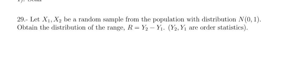 29.- Let X1, X, be a random sample from the population with distribution N (0, 1).
Obtain the distribution of the range, R = Y2 – Y1. (Y2, Y1 are order statistics).
