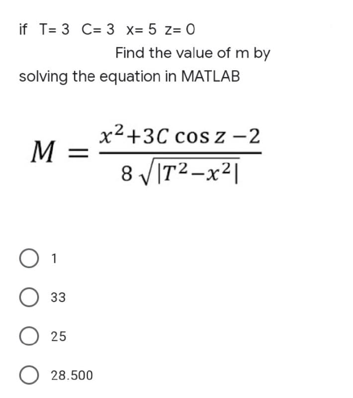if T= 3 C= 3 x= 5 z= 0
Find the value of m by
solving the equation in MATLAB
x²+3C cos z –2
M =
8 V[T2-x²|
O 1
О зз
O 25
O 28.500
