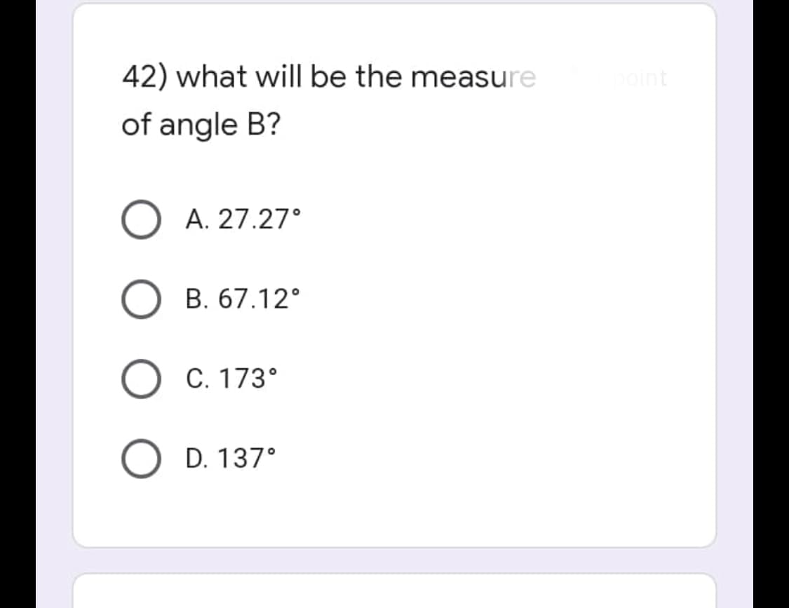 42) what will be the measure
of angle B?
A. 27.27°
B. 67.12°
C. 173°
D. 137°
point