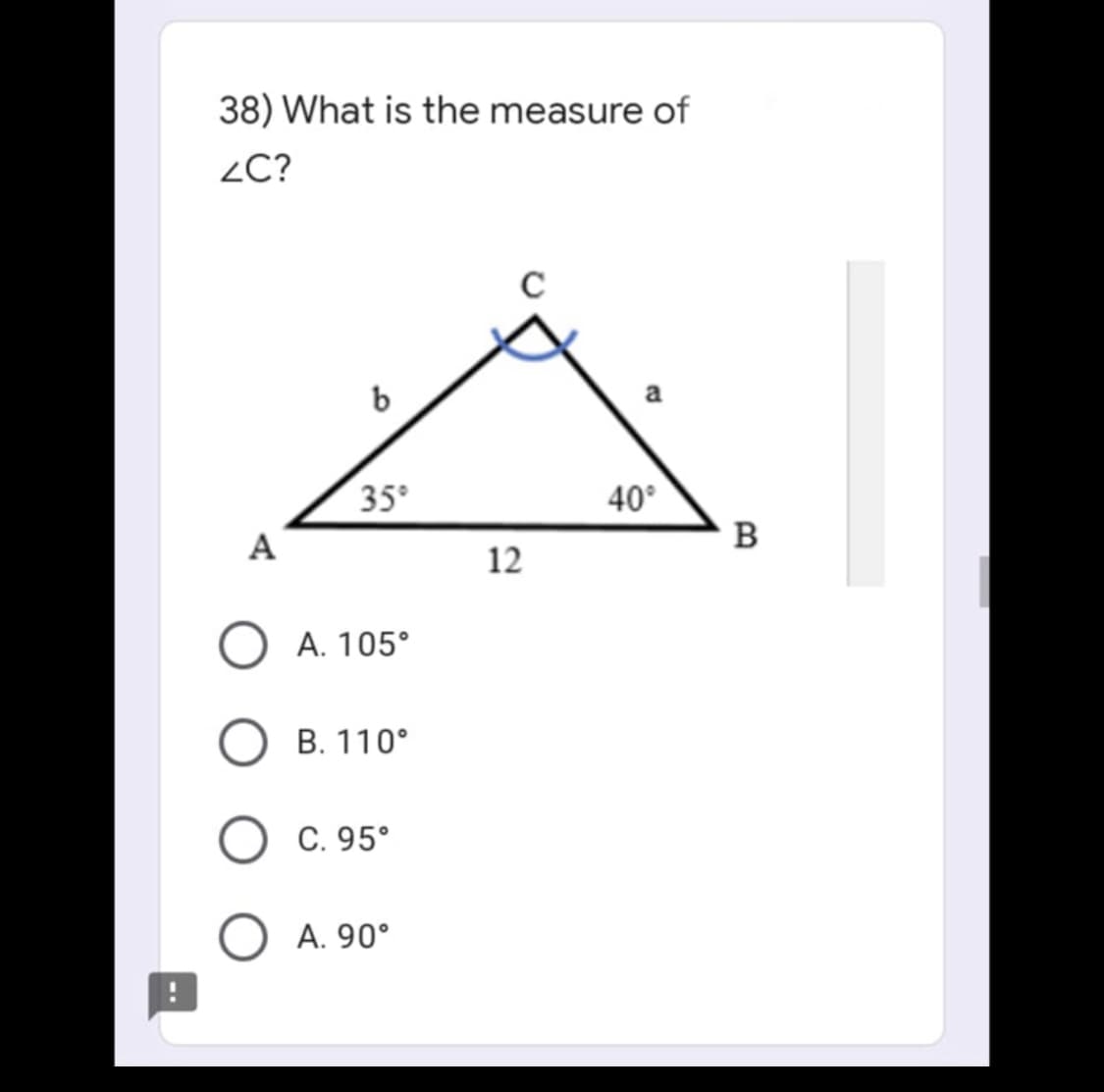 38) What is the measure of
ZC?
C
6
35°
A
O A. 105°
B. 110°
O C. 95°
A. 90°
12
40°
B