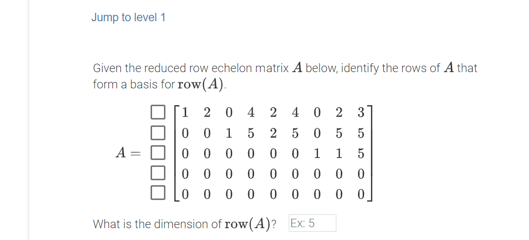 Jump to level 1
Given the reduced row echelon matrix A below, identify the rows of A that
form a basis for row(A).
2
4
2
4
2
2
A
1
1
What is the dimension of row(A)? Ex: 5
