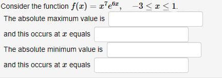Consider the function f(x) = x'er,
-3 < x < 1.
The absolute maximum value is
and this occurs at a equals
The absolute minimum value is
and this occurs at r equals
