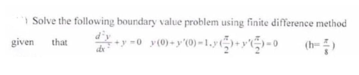 Solve the following boundary value problem using finite difference method
(h=4)
given. that
+y=0_y(0)+y'(0)=¹.y()+y¹=⁰
x ²