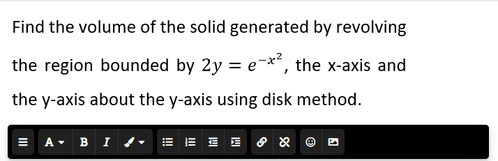Find the volume of the solid generated by revolving
the region bounded by 2y = e-x², the x-axis and
the y-axis about the y-axis using disk method.
= A B I
= EE &