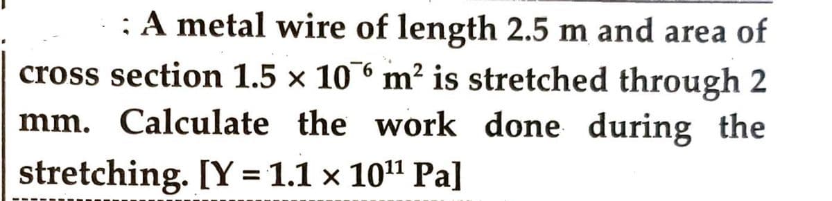 : A metal wire of length 2.5 m and area of
cross section 1.5 x 106 m² is stretched through 2
mm. Calculate the work done during the
stretching. [Y= 1.1 x 10¹¹ Pa]