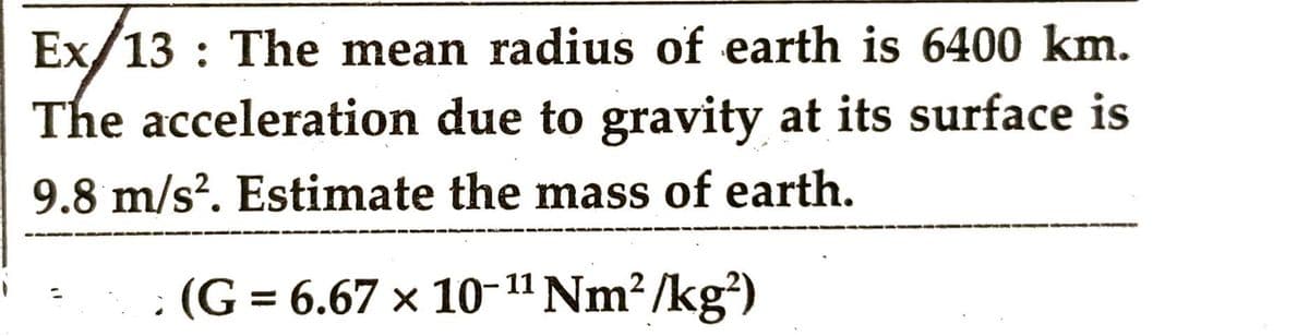 Ex/13: The mean radius of earth is 6400 km.
The acceleration due to gravity at its surface is
9.8 m/s². Estimate the mass of earth.
""
11
› (G = 6.67 × 10-¹¹ Nm²/kg²)