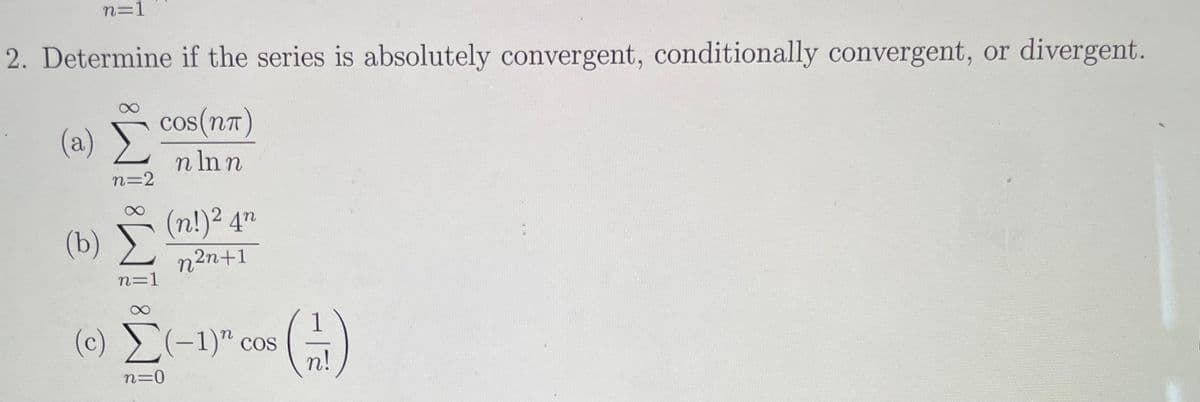 n=1
2. Determine if the series is absolutely convergent, conditionally convergent, or divergent.
cos(nT)
(a)
n In n
n=2
(n!)² 4"
(b Σ
n2n+1
n=1
(c) (-1)" cos
COS
n!
n=0
