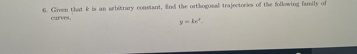 6. Given that k is an arbitrary constant, find the orthogonal trajectories of the following family of
curves,
y = ke".
